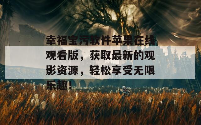 幸福宝污软件苹果在线观看版，获取最新的观影资源，轻松享受无限乐趣！