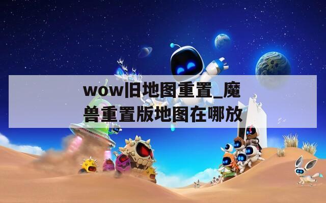 wow旧地图重置_魔兽重置版地图在哪放