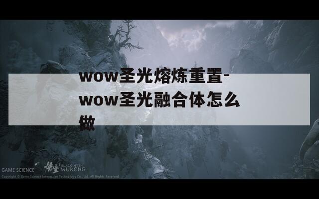 wow圣光熔炼重置-wow圣光融合体怎么做