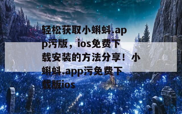 轻松获取小蝌蚪.app污版，ios免费下载安装的方法分享！小蝌蚪.app污免费下载版ios