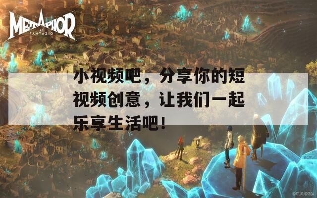 小视频吧，分享你的短视频创意，让我们一起乐享生活吧！