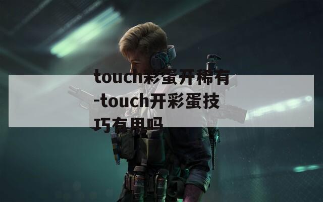 touch彩蛋开稀有-touch开彩蛋技巧有用吗