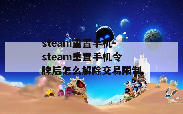 steam重置手机-steam重置手机令牌后怎么解除交易限制