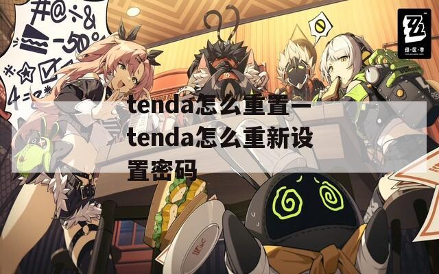 tenda怎么重置—tenda怎么重新设置密码