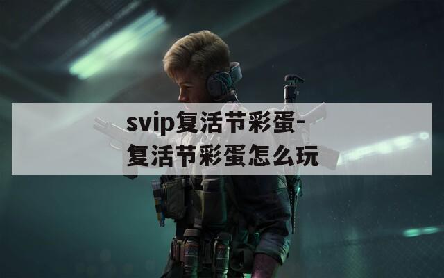 svip复活节彩蛋-复活节彩蛋怎么玩