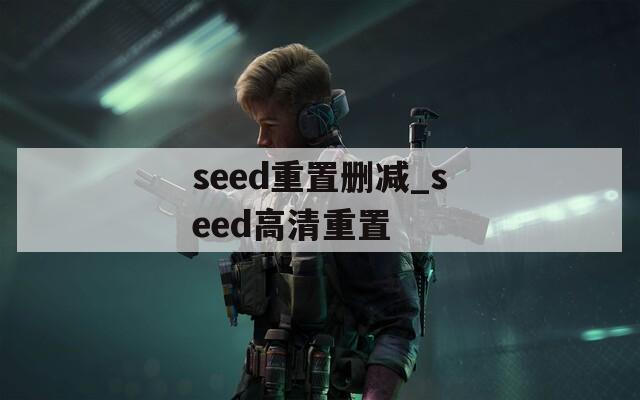 seed重置删减_seed高清重置