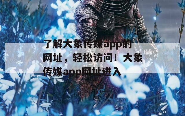 了解大象传媒app的网址，轻松访问！大象传媒app网址进入