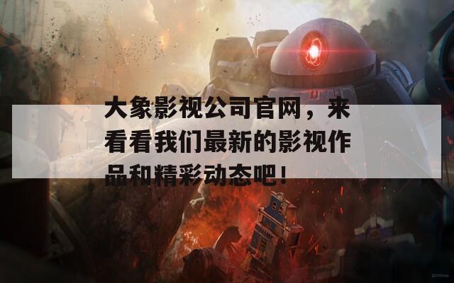 大象影视公司官网，来看看我们最新的影视作品和精彩动态吧！