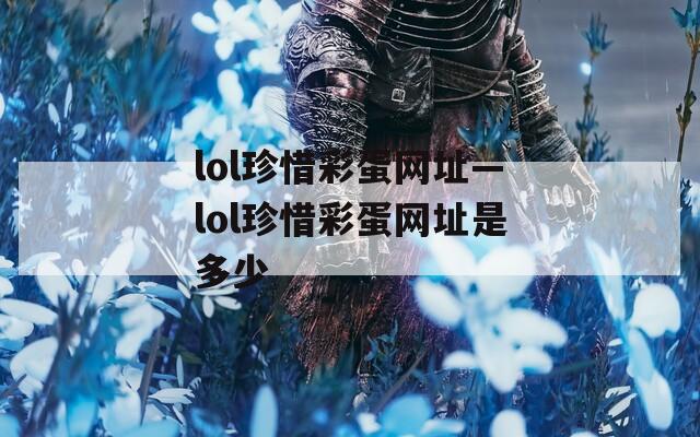 lol珍惜彩蛋网址—lol珍惜彩蛋网址是多少