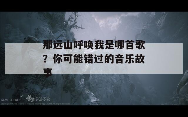 那远山呼唤我是哪首歌？你可能错过的音乐故事