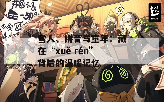 雪人、拼音与童年：藏在“xuě rén”背后的温暖记忆