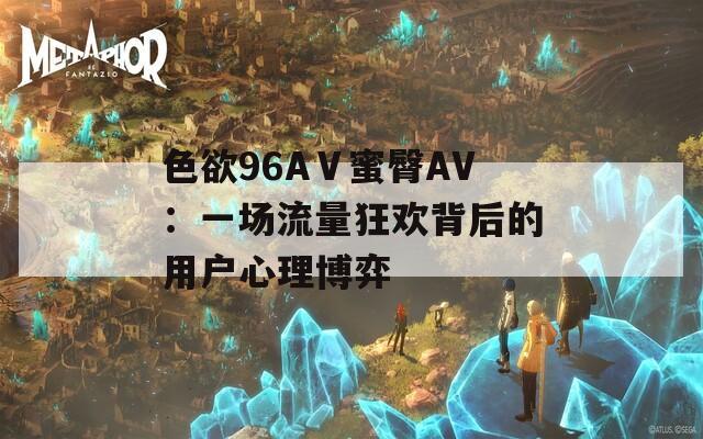 色欲96AⅤ蜜臀AV：一场流量狂欢背后的用户心理博弈