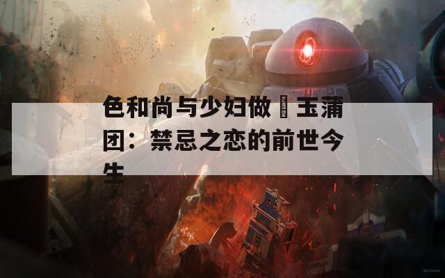 色和尚与少妇做愛玉蒲团：禁忌之恋的前世今生