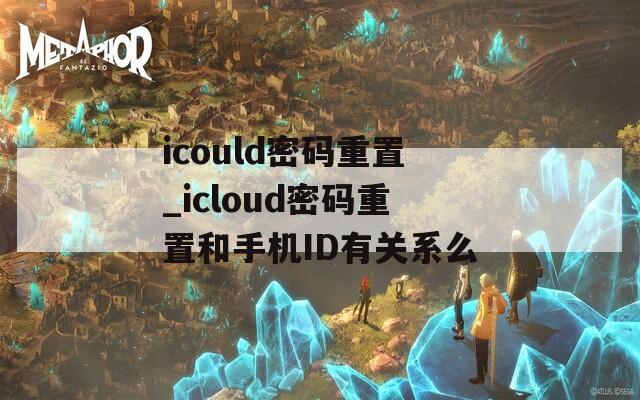 icould密码重置_icloud密码重置和手机ID有关系么