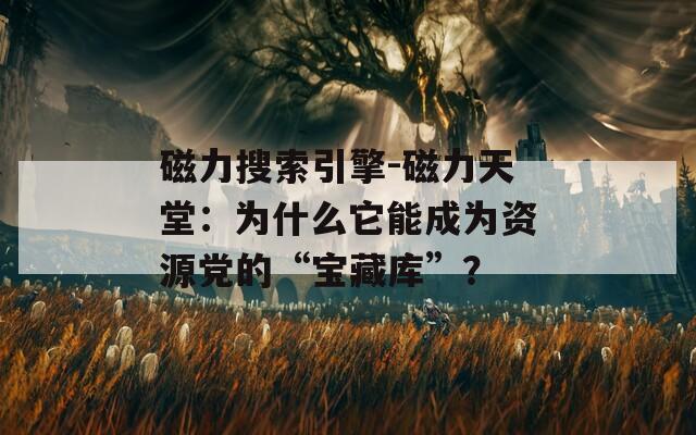 磁力搜索引擎-磁力天堂：为什么它能成为资源党的“宝藏库”？