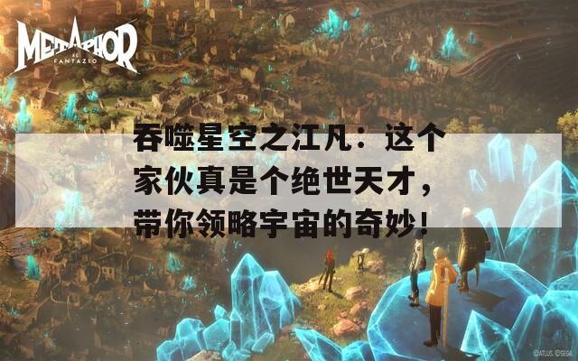 吞噬星空之江凡：这个家伙真是个绝世天才，带你领略宇宙的奇妙！