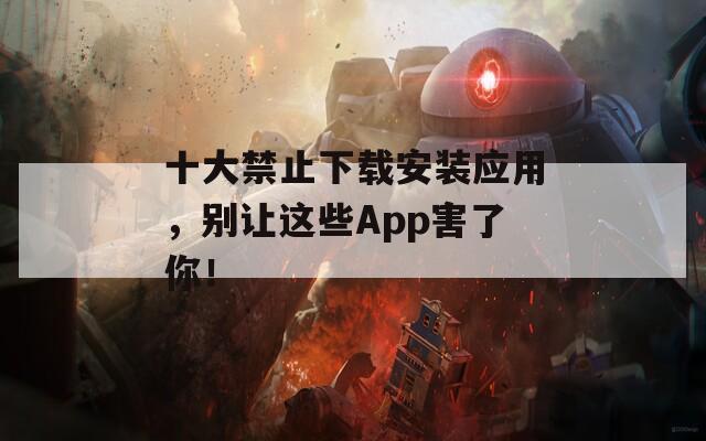 十大禁止下载安装应用，别让这些App害了你！