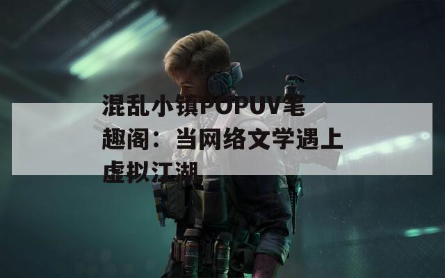 混乱小镇POPUV笔趣阁：当网络文学遇上虚拟江湖