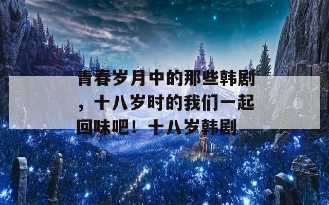 青春岁月中的那些韩剧，十八岁时的我们一起回味吧！十八岁韩剧