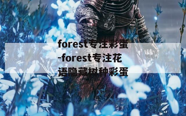 forest专注彩蛋-forest专注花语隐藏树种彩蛋