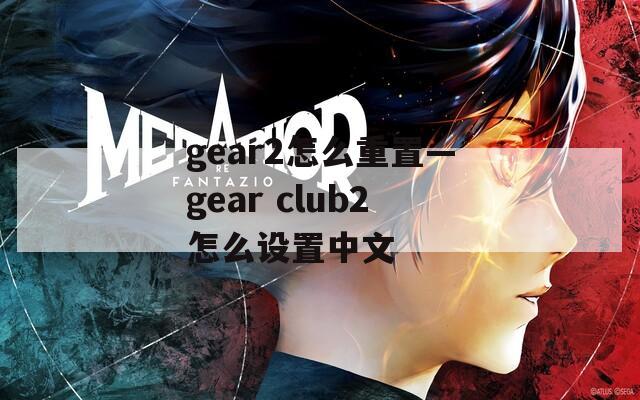 gear2怎么重置—gear club2怎么设置中文