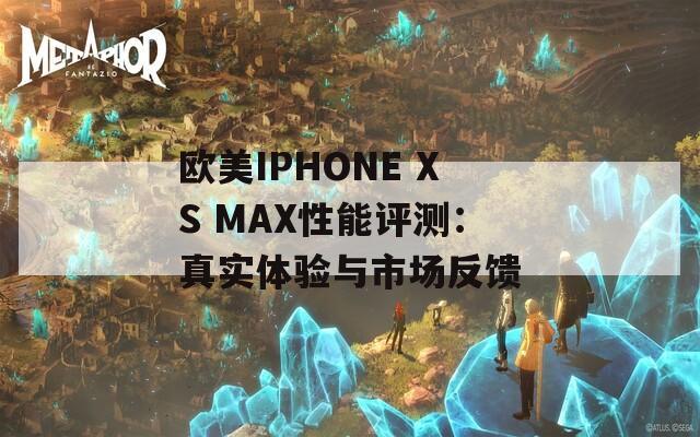 欧美IPHONE XS MAX性能评测：真实体验与市场反馈