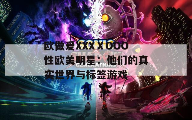 欧做爰XXXⅩOOO性欧美明星：他们的真实世界与标签游戏