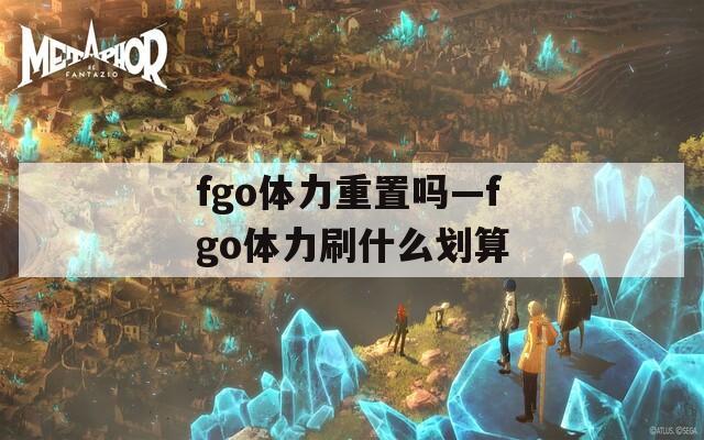 fgo体力重置吗—fgo体力刷什么划算