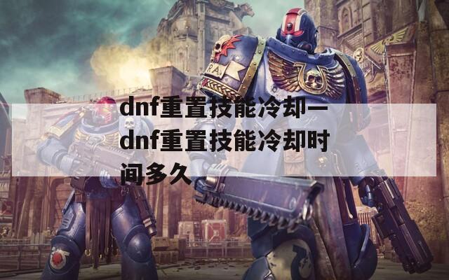 dnf重置技能冷却—dnf重置技能冷却时间多久