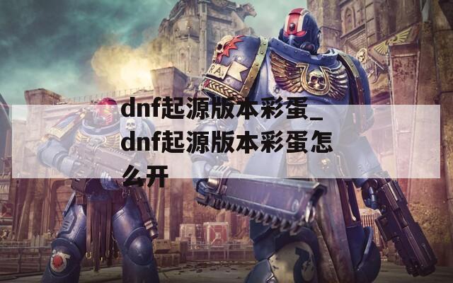 dnf起源版本彩蛋_dnf起源版本彩蛋怎么开