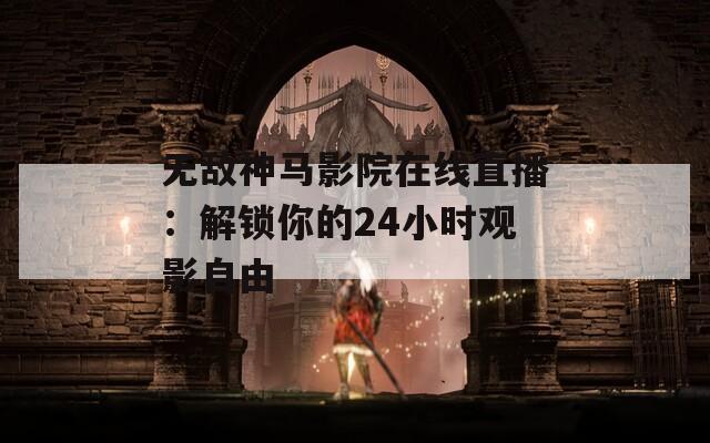 无敌神马影院在线直播：解锁你的24小时观影自由