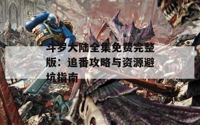 斗罗大陆全集免费完整版：追番攻略与资源避坑指南