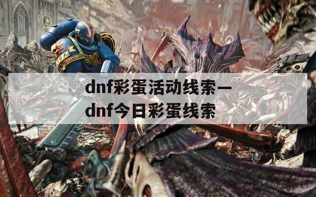 dnf彩蛋活动线索—dnf今日彩蛋线索