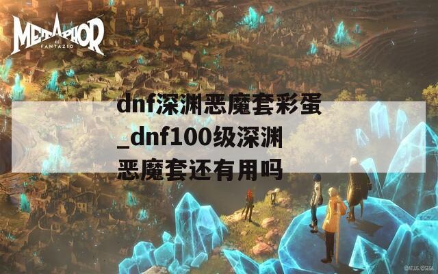 dnf深渊恶魔套彩蛋_dnf100级深渊恶魔套还有用吗