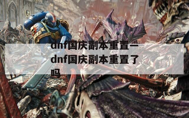 dnf国庆副本重置—dnf国庆副本重置了吗