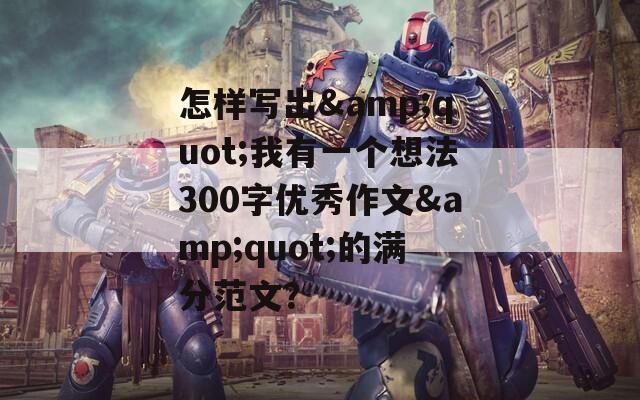 怎样写出&quot;我有一个想法300字优秀作文&quot;的满分范文？