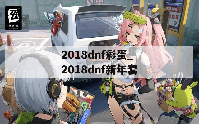 2018dnf彩蛋_2018dnf新年套