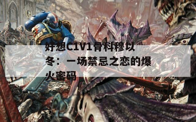 好想C1V1骨科穆以冬：一场禁忌之恋的爆火密码