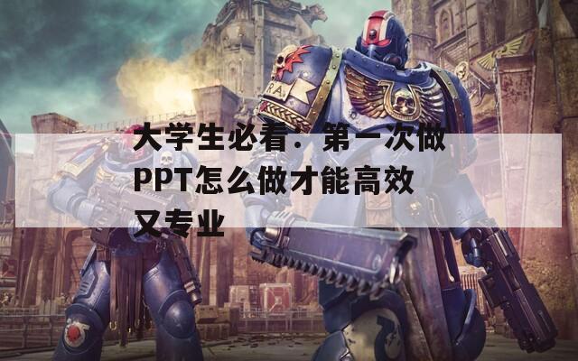 大学生必看：第一次做PPT怎么做才能高效又专业