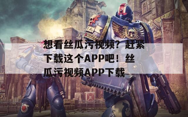 想看丝瓜污视频？赶紧下载这个APP吧！丝瓜污视频APP下载