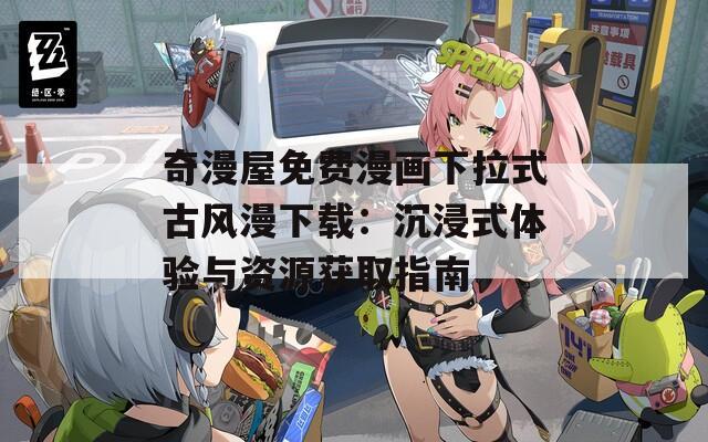 奇漫屋免费漫画下拉式古风漫下载：沉浸式体验与资源获取指南