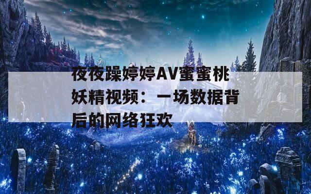 夜夜躁婷婷AV蜜蜜桃妖精视频：一场数据背后的网络狂欢