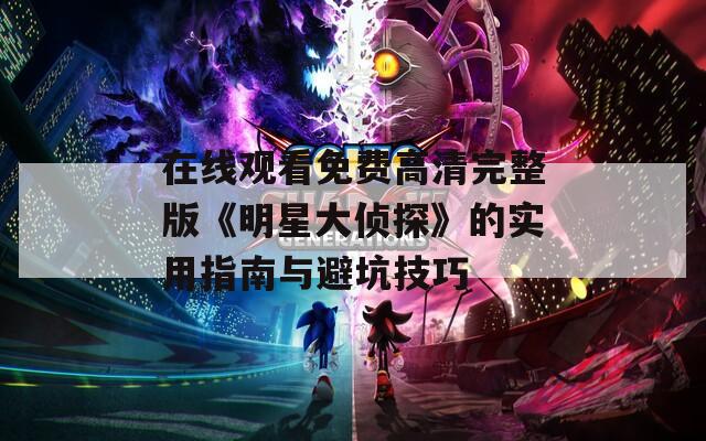 在线观看免费高清完整版《明星大侦探》的实用指南与避坑技巧