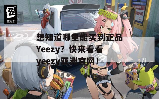 想知道哪里能买到正品Yeezy？快来看看yeezy亚洲官网！