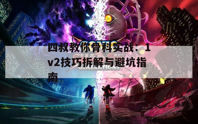 四叔教你骨科实战：1v2技巧拆解与避坑指南