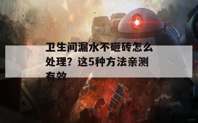 卫生间漏水不砸砖怎么处理？这5种方法亲测有效