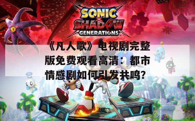 《凡人歌》电视剧完整版免费观看高清：都市情感剧如何引发共鸣？