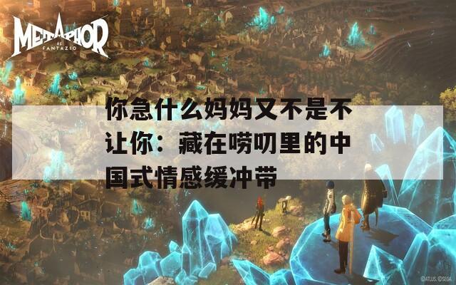 你急什么妈妈又不是不让你：藏在唠叨里的中国式情感缓冲带