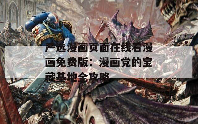 严选漫画页面在线看漫画免费版：漫画党的宝藏基地全攻略
