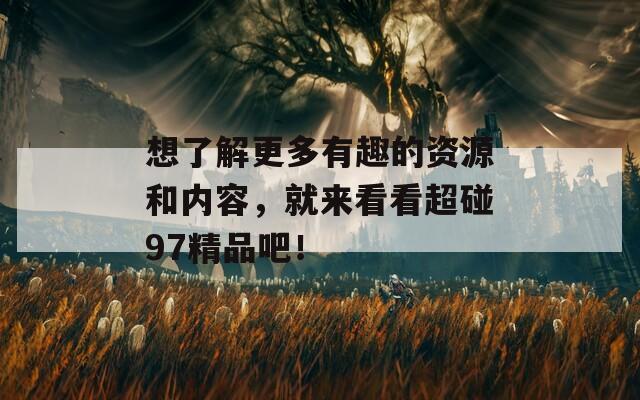 想了解更多有趣的资源和内容，就来看看超碰97精品吧！